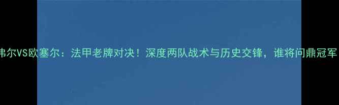 图片 阿弗尔VS欧塞尔：法甲老牌对决！深度两队战术与历史交锋，谁将问鼎冠军？1