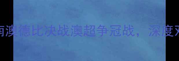 图片 阿德莱德联vs墨尔本胜利：南澳德比决战澳超争冠战，深度双雄争霸战术与关键球员对决