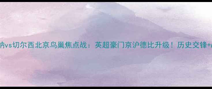 图片 阿森纳vs切尔西北京鸟巢焦点战：英超豪门京沪德比升级！历史交锋+战术1