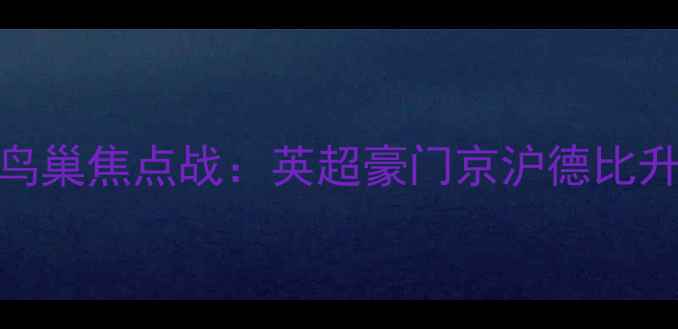 图片 阿森纳vs切尔西北京鸟巢焦点战：英超豪门京沪德比升级！历史交锋+战术2