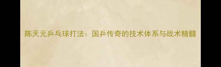 图片 陈天元乒乓球打法：国乒传奇的技术体系与战术精髓