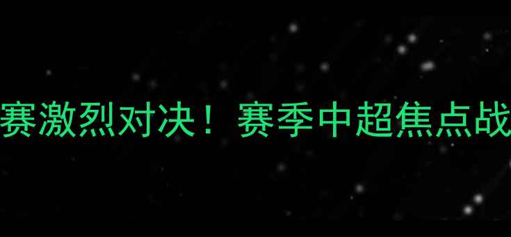 图片 陕西体育场足球比赛激烈对决！赛季中超焦点战观赛指南与赛事全