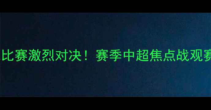 图片 陕西体育场足球比赛激烈对决！赛季中超焦点战观赛指南与赛事全2