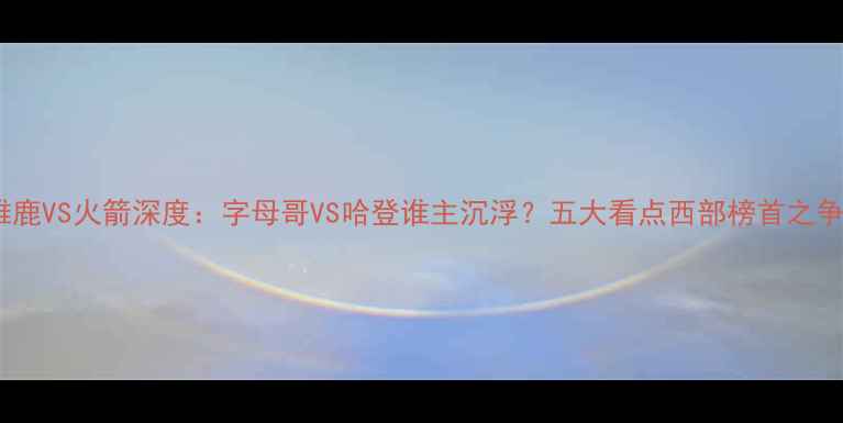图片 雄鹿VS火箭深度：字母哥VS哈登谁主沉浮？五大看点西部榜首之争1