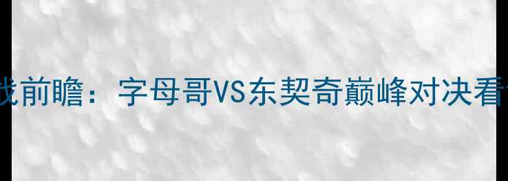 图片 雄鹿vs猛龙赛季关键战前瞻：字母哥VS东契奇巅峰对决看谁终结东部争冠悬念1