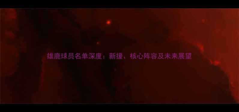 图片 雄鹿球员名单深度：新援、核心阵容及未来展望