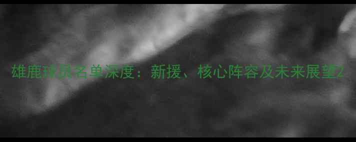 图片 雄鹿球员名单深度：新援、核心阵容及未来展望2