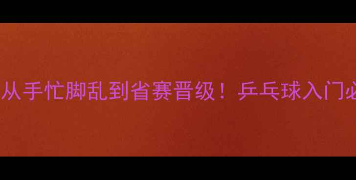 图片 零基础3个月从手忙脚乱到省赛晋级！乒乓球入门必看动作分解