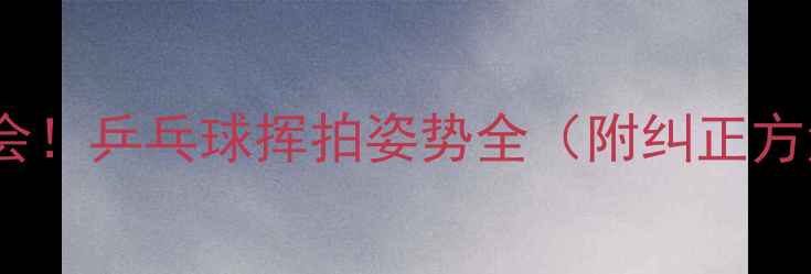 图片 零基础也能学会！乒乓球挥拍姿势全（附纠正方法+体测对比）