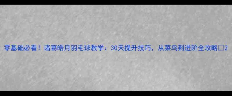 图片 零基础必看！诸葛皓月羽毛球教学：30天提升技巧，从菜鸟到进阶全攻略✨2