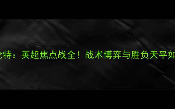 图片 雷丁VS布伦特：英超焦点战全！战术博弈与胜负天平如何倾斜？2