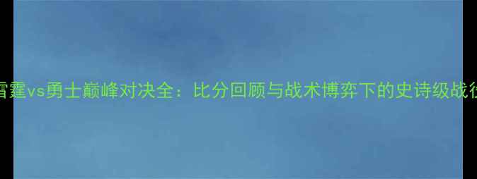 图片 雷霆vs勇士巅峰对决全：比分回顾与战术博弈下的史诗级战役