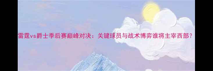 图片 雷霆vs爵士季后赛巅峰对决：关键球员与战术博弈谁将主宰西部？