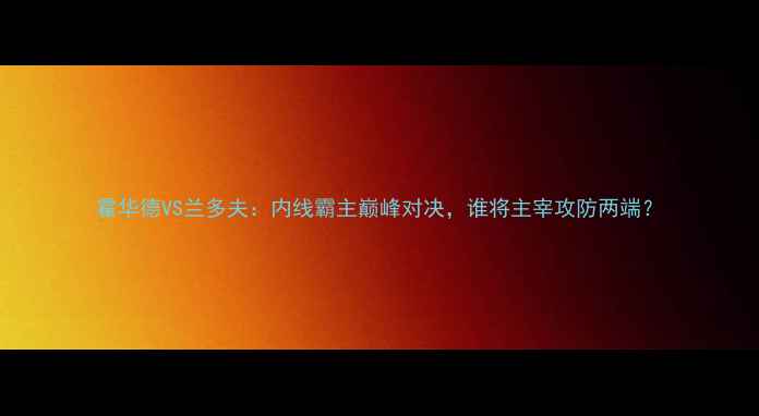 图片 霍华德VS兰多夫：内线霸主巅峰对决，谁将主宰攻防两端？