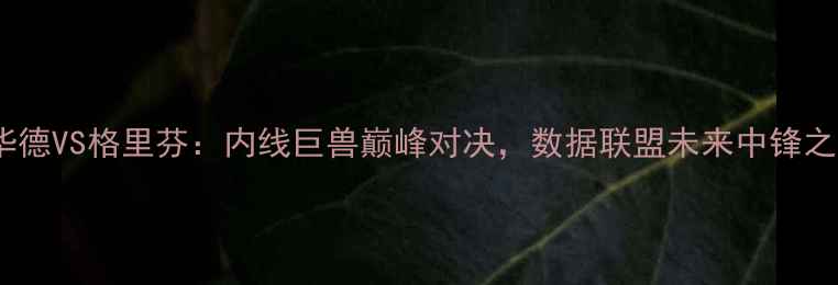 图片 霍华德VS格里芬：内线巨兽巅峰对决，数据联盟未来中锋之争1