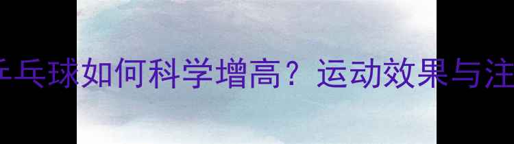 图片 青少年打乒乓球如何科学增高？运动效果与注意事项全2