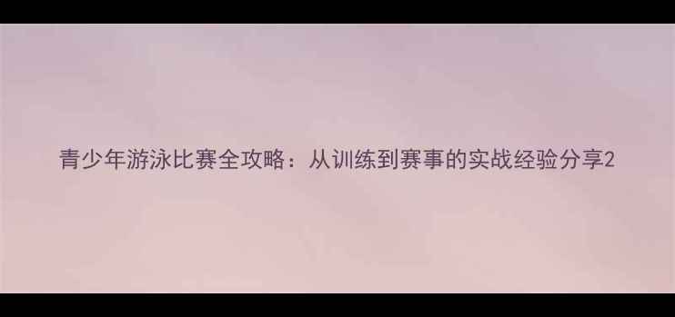 图片 青少年游泳比赛全攻略：从训练到赛事的实战经验分享2