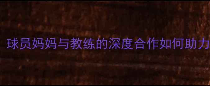 图片 青少年足球：球员妈妈与教练的深度合作如何助力孩子成长？2