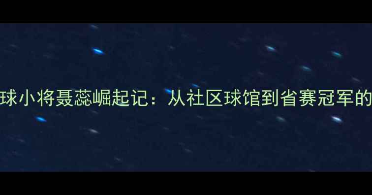 图片 青岛乒乓球小将聂蕊崛起记：从社区球馆到省赛冠军的成长之路