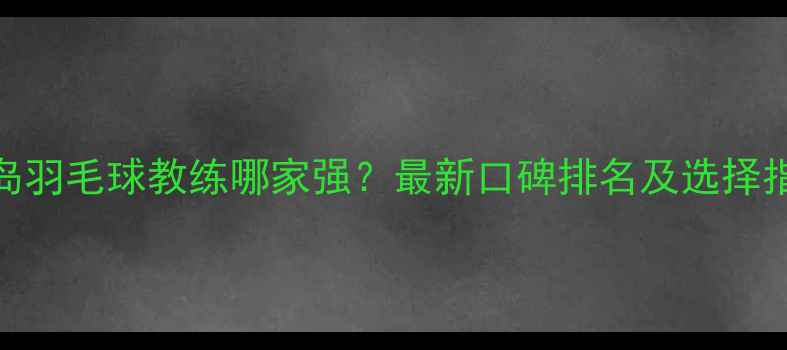 图片 青岛羽毛球教练哪家强？最新口碑排名及选择指南