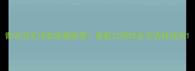 图片 青岛羽毛球教练哪家强？最新口碑排名及选择指南1