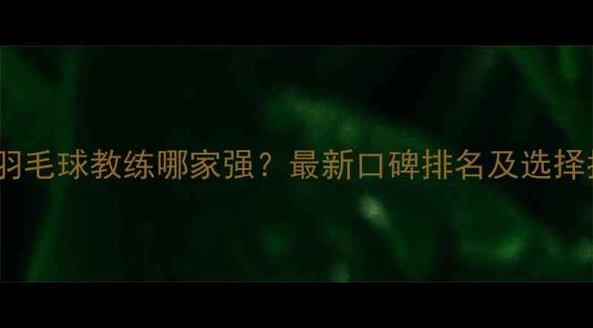 图片 青岛羽毛球教练哪家强？最新口碑排名及选择指南2