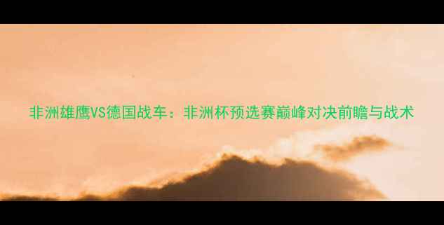 图片 非洲雄鹰VS德国战车：非洲杯预选赛巅峰对决前瞻与战术