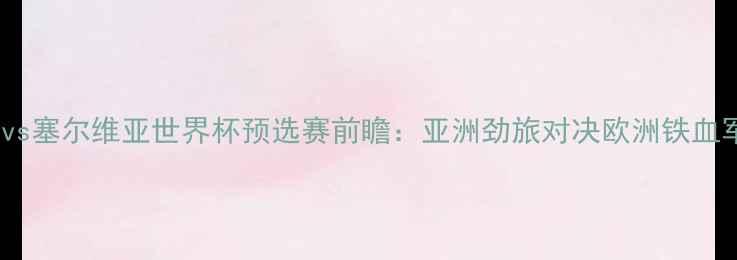 图片 韩国vs塞尔维亚世界杯预选赛前瞻：亚洲劲旅对决欧洲铁血军团1