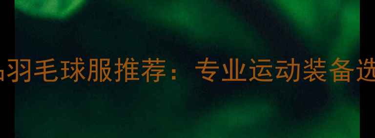 图片 韩国正品羽毛球服推荐：专业运动装备选购指南1