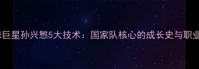 图片 韩国足球巨星孙兴慜5大技术：国家队核心的成长史与职业发展全2