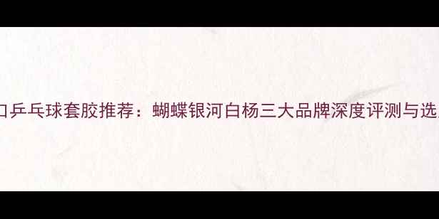 图片 韩国进口乒乓球套胶推荐：蝴蝶银河白杨三大品牌深度评测与选购指南2