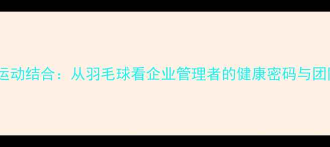 图片 领导力与运动结合：从羽毛球看企业管理者的健康密码与团队凝聚力1