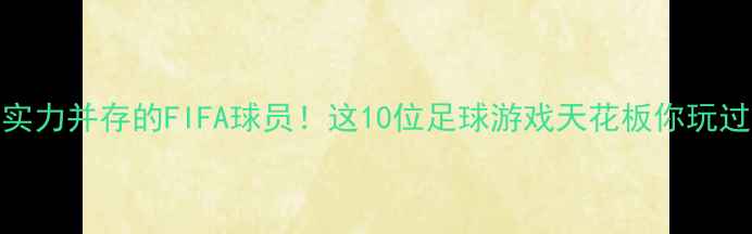 图片 颜值与实力并存的FIFA球员！这10位足球游戏天花板你玩过几个？