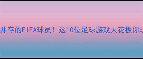 图片 颜值与实力并存的FIFA球员！这10位足球游戏天花板你玩过几个？2