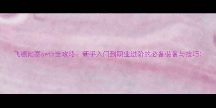 图片 飞镖比赛sets全攻略：新手入门到职业进阶的必备装备与技巧1