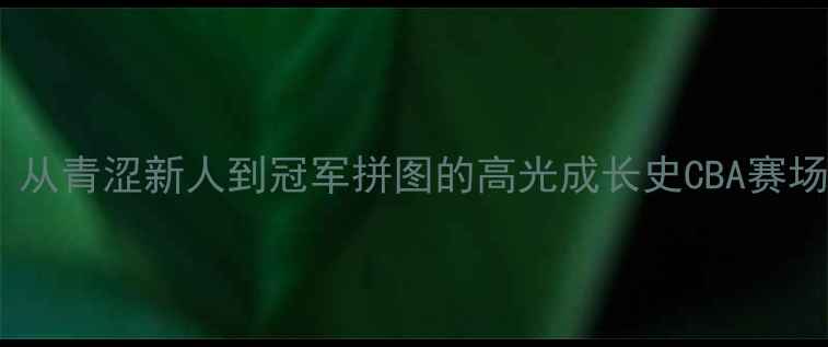 图片 首钢44号球员：从青涩新人到冠军拼图的高光成长史CBA赛场外的热血人生2