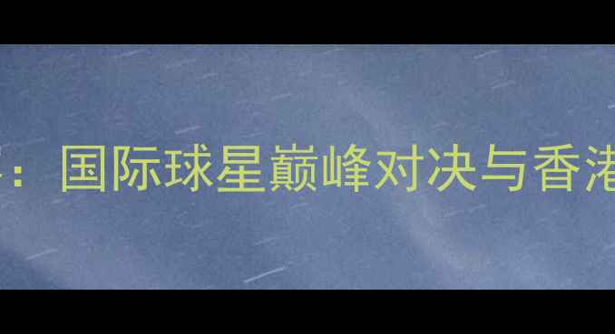 图片 香港乒乓球公开赛：国际球星巅峰对决与香港体育文化新标杆1