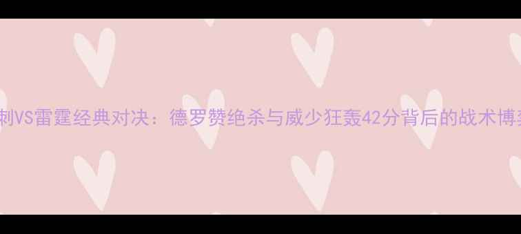 图片 马刺VS雷霆经典对决：德罗赞绝杀与威少狂轰42分背后的战术博弈1