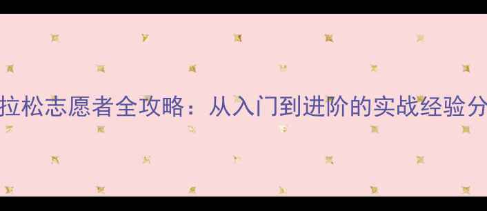 图片 马拉松志愿者全攻略：从入门到进阶的实战经验分享