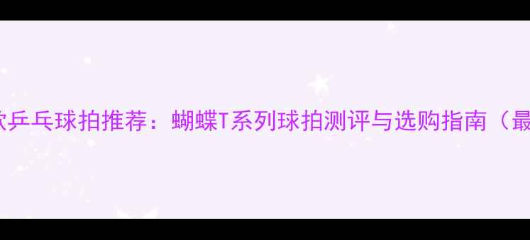 图片 马琳同款乒乓球拍推荐：蝴蝶T系列球拍测评与选购指南（最新款）2