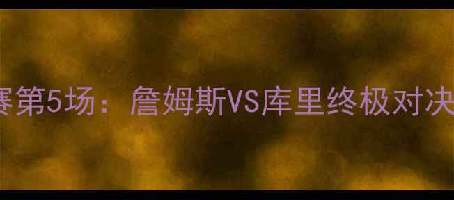 图片 骑士VS勇士总决赛第5场：詹姆斯VS库里终极对决！比分预测+战术