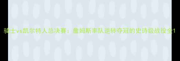 图片 骑士vs凯尔特人总决赛：詹姆斯率队逆转夺冠的史诗级战役全1