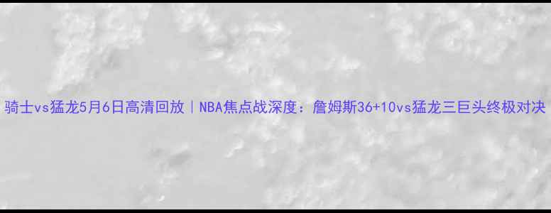 图片 骑士vs猛龙5月6日高清回放｜NBA焦点战深度：詹姆斯36+10vs猛龙三巨头终极对决