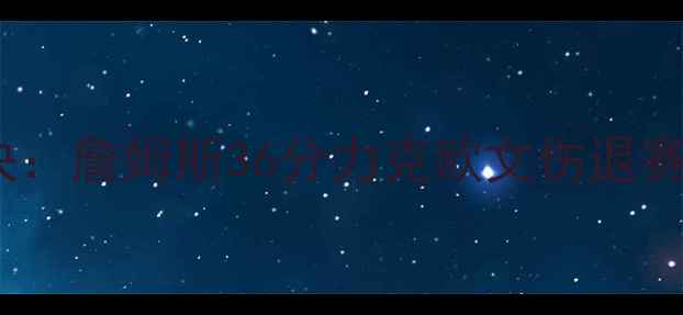 图片 骑士vs篮网经典对决：詹姆斯36分力克欧文伤退赛后数据与历史意义2