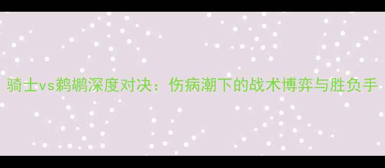 图片 骑士vs鹈鹕深度对决：伤病潮下的战术博弈与胜负手
