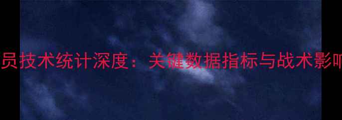 图片 骑士球员技术统计深度：关键数据指标与战术影响分析2
