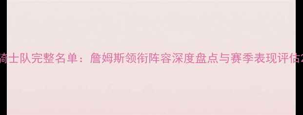 图片 骑士队完整名单：詹姆斯领衔阵容深度盘点与赛季表现评估2