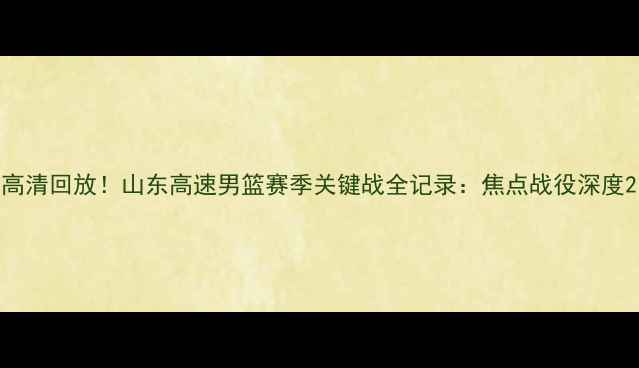 图片 高清回放！山东高速男篮赛季关键战全记录：焦点战役深度2