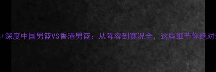 图片 高清图集+深度中国男篮VS香港男篮：从阵容到赛况全，这些细节你绝对想不到！