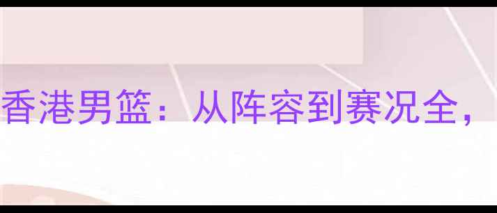 图片 高清图集+深度中国男篮VS香港男篮：从阵容到赛况全，这些细节你绝对想不到！1